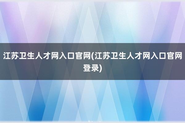 江苏卫生人才网入口官网(江苏卫生人才网入口官网登录)