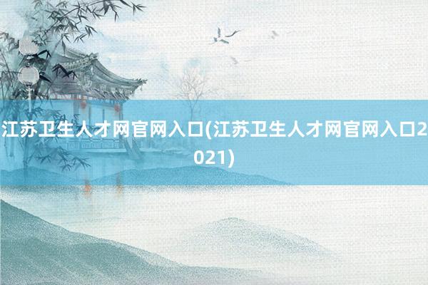 江苏卫生人才网官网入口(江苏卫生人才网官网入口2021)