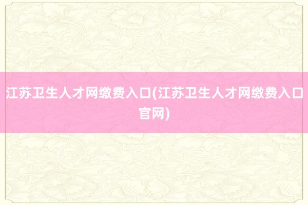 江苏卫生人才网缴费入口(江苏卫生人才网缴费入口官网)