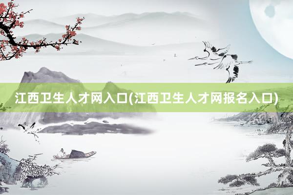 江西卫生人才网入口(江西卫生人才网报名入口)