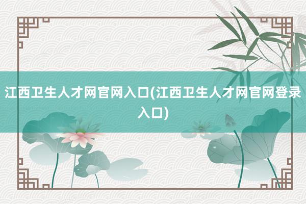 江西卫生人才网官网入口(江西卫生人才网官网登录入口)