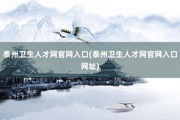 泰州卫生人才网官网入口(泰州卫生人才网官网入口网址)
