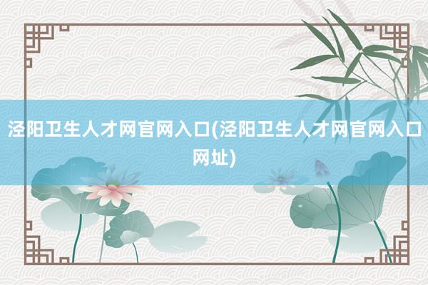 泾阳卫生人才网官网入口(泾阳卫生人才网官网入口网址)