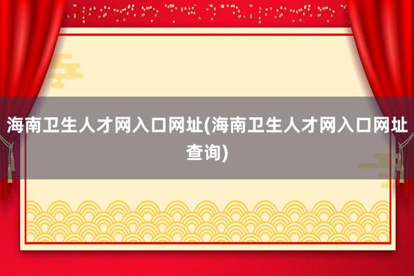 海南卫生人才网入口网址(海南卫生人才网入口网址查询)