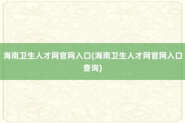 海南卫生人才网官网入口(海南卫生人才网官网入口查询)