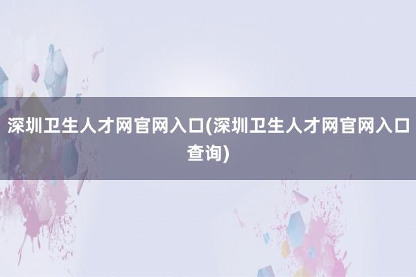 深圳卫生人才网官网入口(深圳卫生人才网官网入口查询)