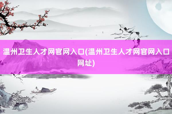 温州卫生人才网官网入口(温州卫生人才网官网入口网址)