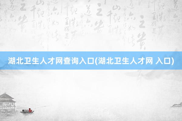 湖北卫生人才网查询入口(湖北卫生人才网 入口)