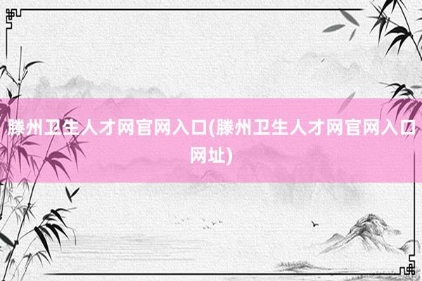 滕州卫生人才网官网入口(滕州卫生人才网官网入口网址)