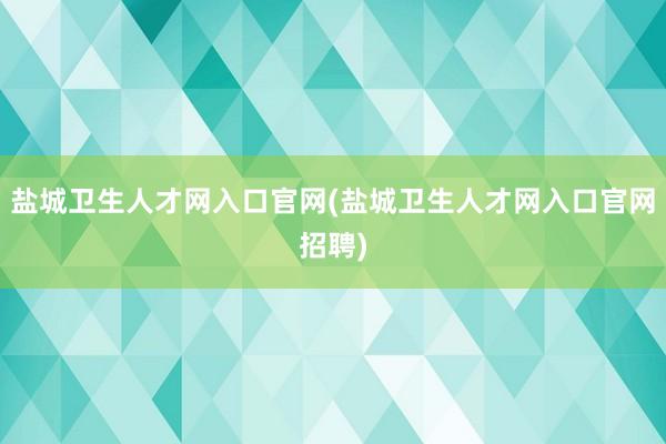 盐城卫生人才网入口官网(盐城卫生人才网入口官网招聘)