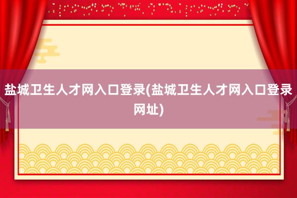 盐城卫生人才网入口登录(盐城卫生人才网入口登录网址)