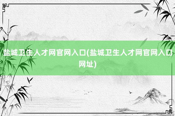盐城卫生人才网官网入口(盐城卫生人才网官网入口网址)