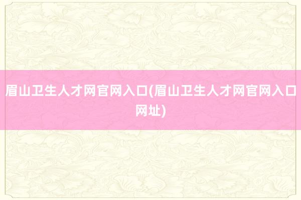 眉山卫生人才网官网入口(眉山卫生人才网官网入口网址)
