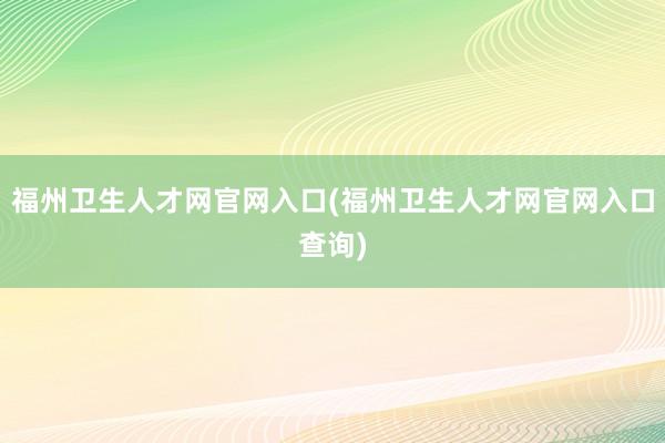 福州卫生人才网官网入口(福州卫生人才网官网入口查询)