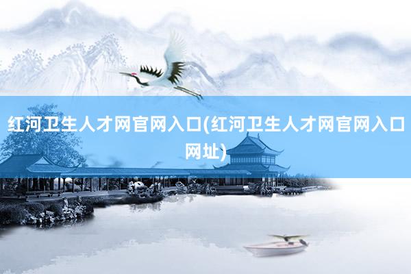 红河卫生人才网官网入口(红河卫生人才网官网入口网址)