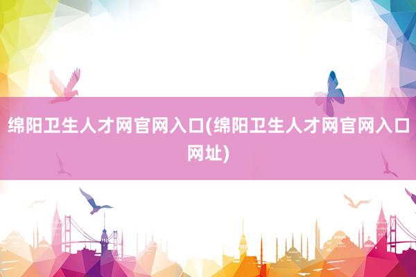 绵阳卫生人才网官网入口(绵阳卫生人才网官网入口网址)