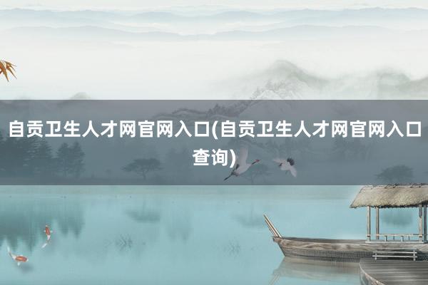 自贡卫生人才网官网入口(自贡卫生人才网官网入口查询)