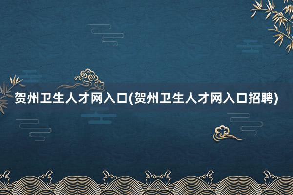 贺州卫生人才网入口(贺州卫生人才网入口招聘)