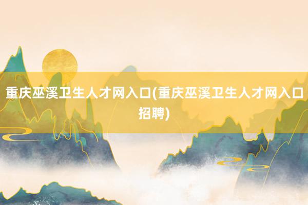 重庆巫溪卫生人才网入口(重庆巫溪卫生人才网入口招聘)