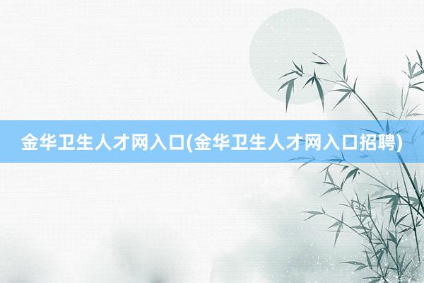 金华卫生人才网入口(金华卫生人才网入口招聘)