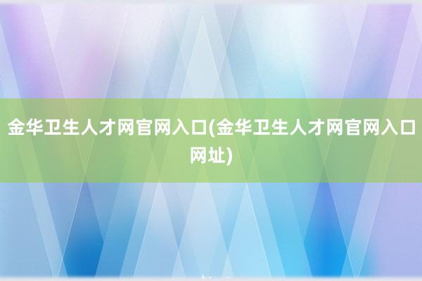 金华卫生人才网官网入口(金华卫生人才网官网入口网址)