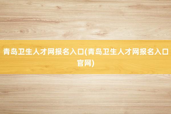 青岛卫生人才网报名入口(青岛卫生人才网报名入口官网)
