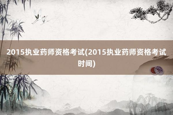 2015执业药师资格考试(2015执业药师资格考试时间)