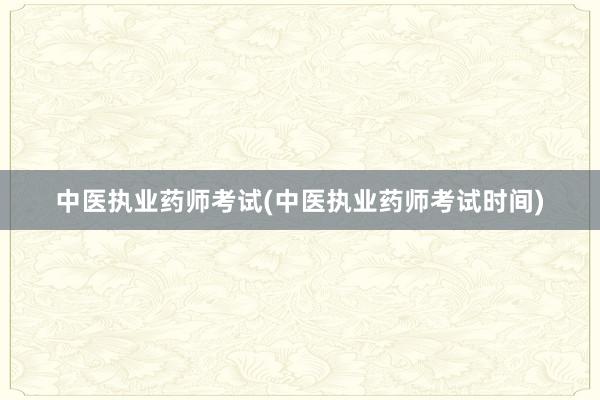 中医执业药师考试(中医执业药师考试时间)