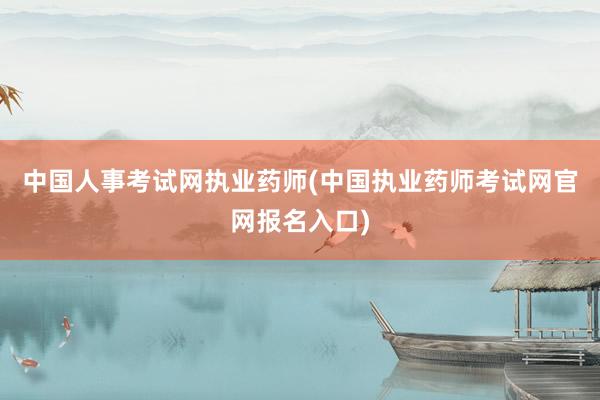 中国人事考试网执业药师(中国执业药师考试网官网报名入口)