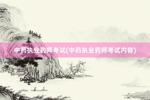 中药执业药师考试(中药执业药师考试内容)