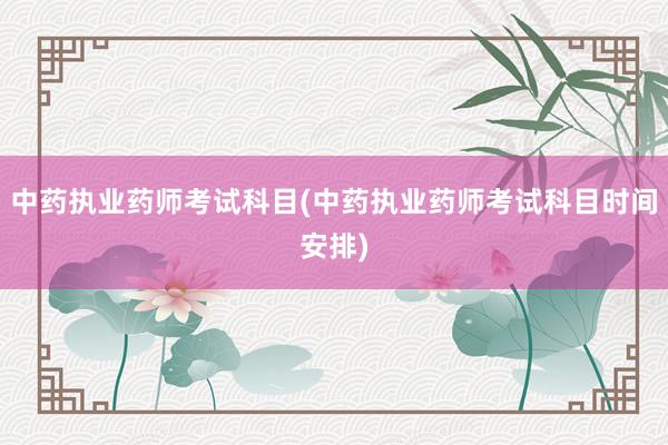 中药执业药师考试科目(中药执业药师考试科