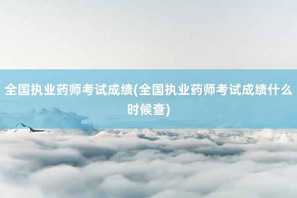 全国执业药师考试成绩(全国执业药师考试成