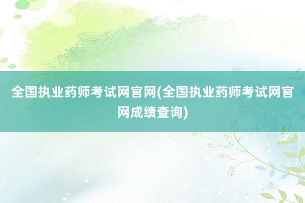 全国执业药师考试网官网(全国执业药师考试网官网成绩查询)