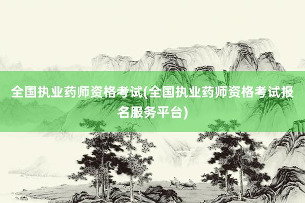 全国执业药师资格考试(全国执业药师资格考试报名服务平台)