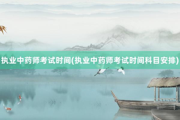 执业中药师考试时间(执业中药师考试时间科目安排)