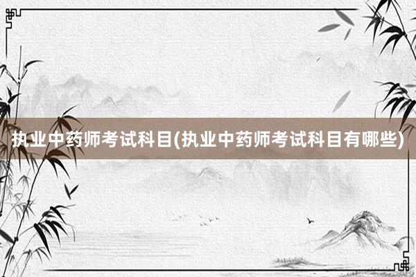 执业中药师考试科目(执业中药师考试科目有