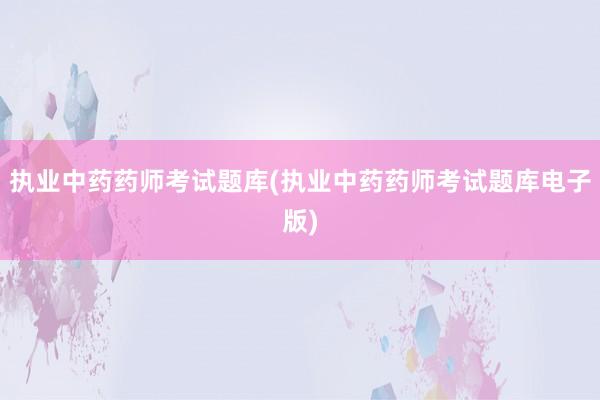执业中药药师考试题库(执业中药药师考试题库电子版)