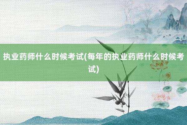 执业药师什么时候考试(每年的执业药师什么