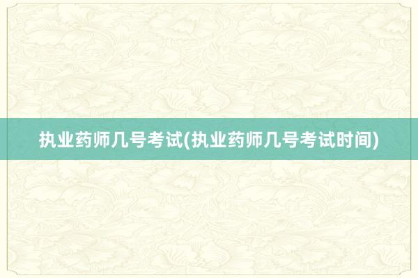 执业药师几号考试(执业药师几号考试时间)