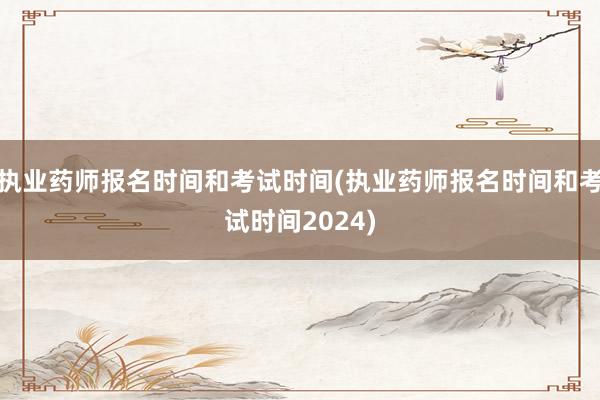 执业药师报名时间和考试时间(执业药师报名时间和考试时间2024)