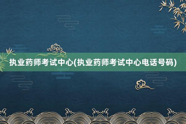执业药师考试中心(执业药师考试中心电话号码)