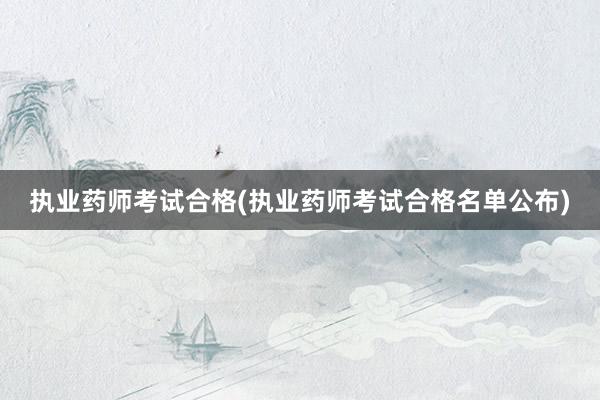 执业药师考试合格(执业药师考试合格名单公