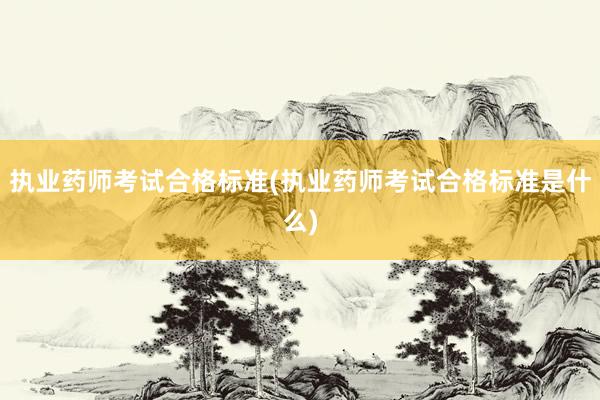 执业药师考试合格标准(执业药师考试合格标准是什么)