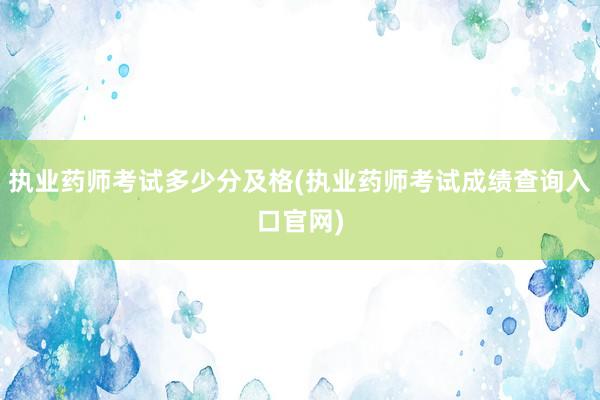 执业药师考试多少分及格(执业药师考试成绩