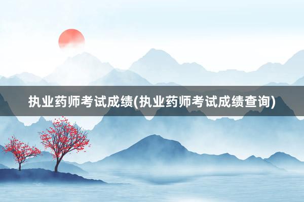 执业药师考试成绩(执业药师考试成绩查询)