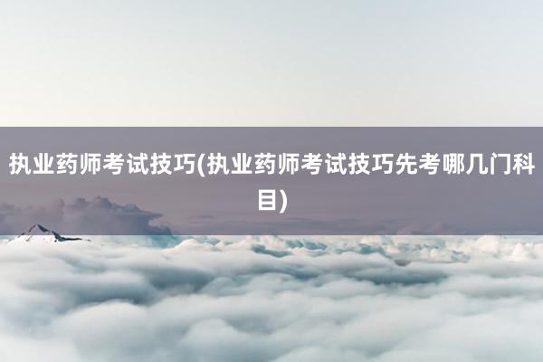 执业药师考试技巧(执业药师考试技巧先考哪几门科目)
