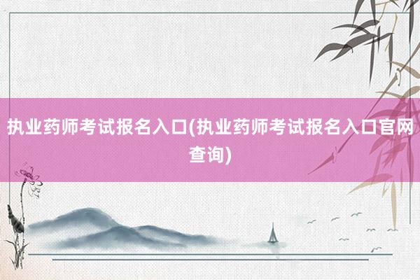 执业药师考试报名入口(执业药师考试报名入口官网查询)