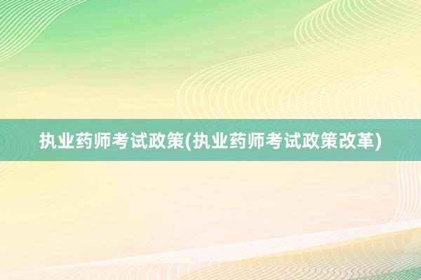 执业药师考试政策(执业药师考试政策改革)