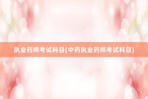 执业药师考试科目(中药执业药师考试科目)