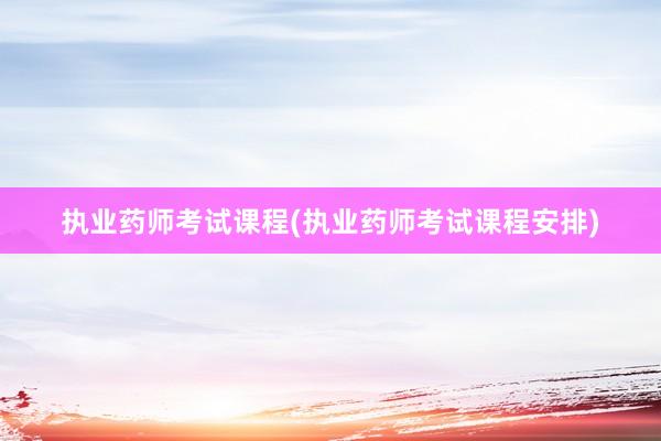 执业药师考试课程(执业药师考试课程安排)
